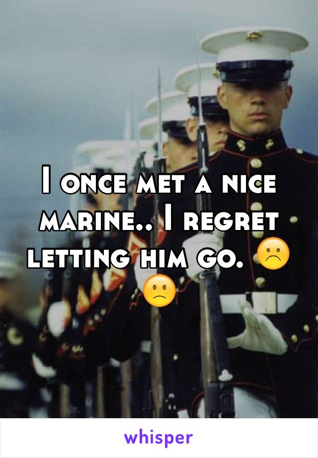 I once met a nice marine.. I regret letting him go. ☹️🙁