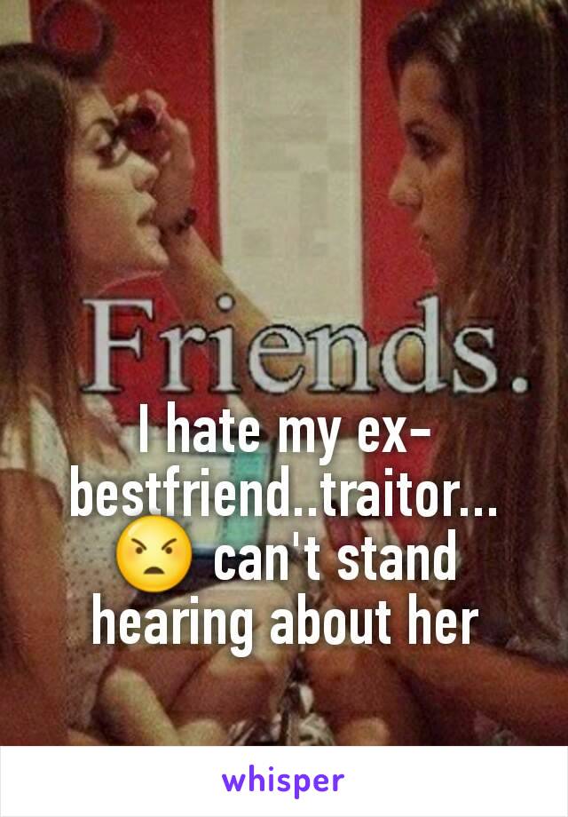 I hate my ex-bestfriend..traitor...😠 can't stand hearing about her