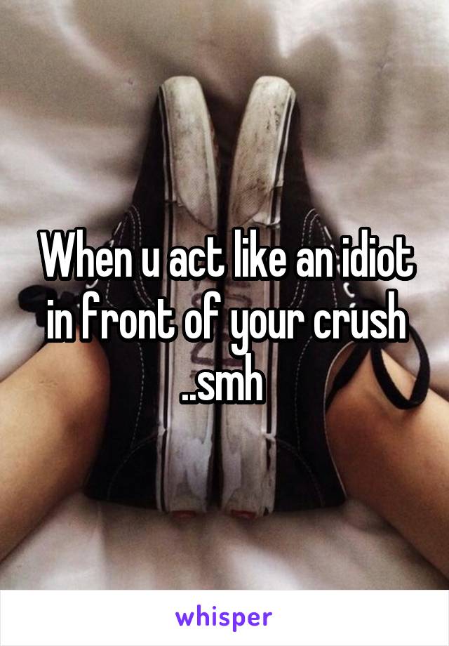 When u act like an idiot in front of your crush ..smh 