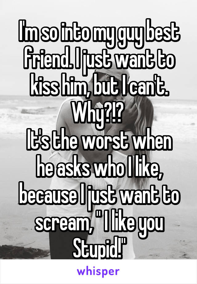 I'm so into my guy best friend. I just want to kiss him, but I can't. Why?!? 
It's the worst when he asks who I like, because I just want to scream, " I like you Stupid!"