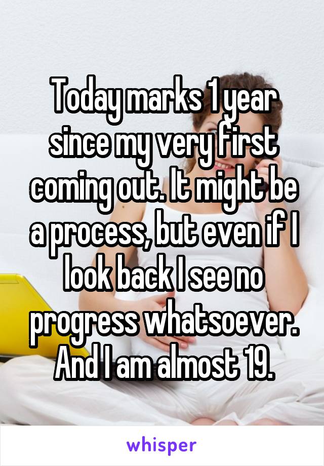 Today marks 1 year since my very first coming out. It might be a process, but even if I look back I see no progress whatsoever. And I am almost 19.