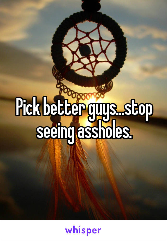 Pick better guys...stop seeing assholes.