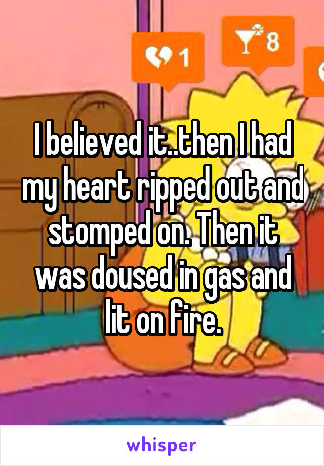 I believed it..then I had my heart ripped out and stomped on. Then it was doused in gas and lit on fire.