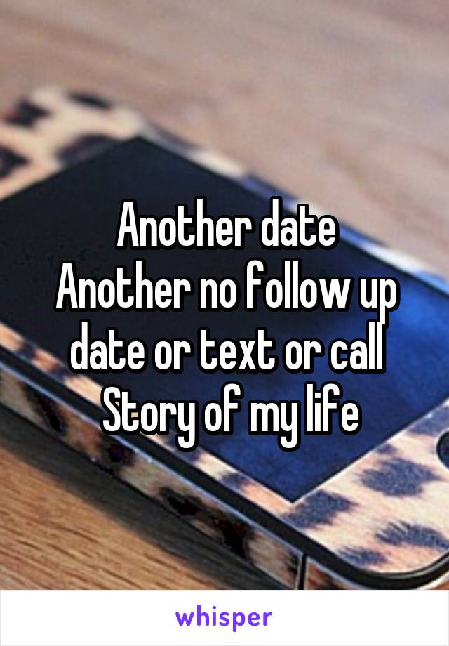 Another date
Another no follow up date or text or call
 Story of my life