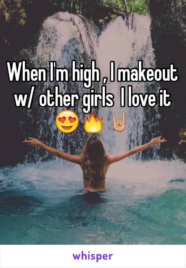 When I'm high , I makeout w/ other girls  I love it 😍🔥🤘🏼