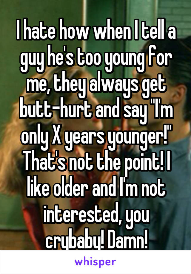 I hate how when I tell a guy he's too young for me, they always get butt-hurt and say "I'm only X years younger!" That's not the point! I like older and I'm not interested, you crybaby! Damn!