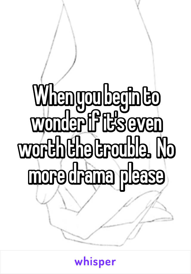 When you begin to wonder if it's even worth the trouble.  No more drama  please