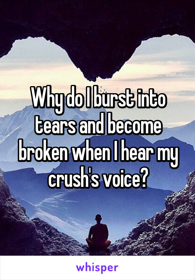 Why do I burst into tears and become broken when I hear my crush's voice?