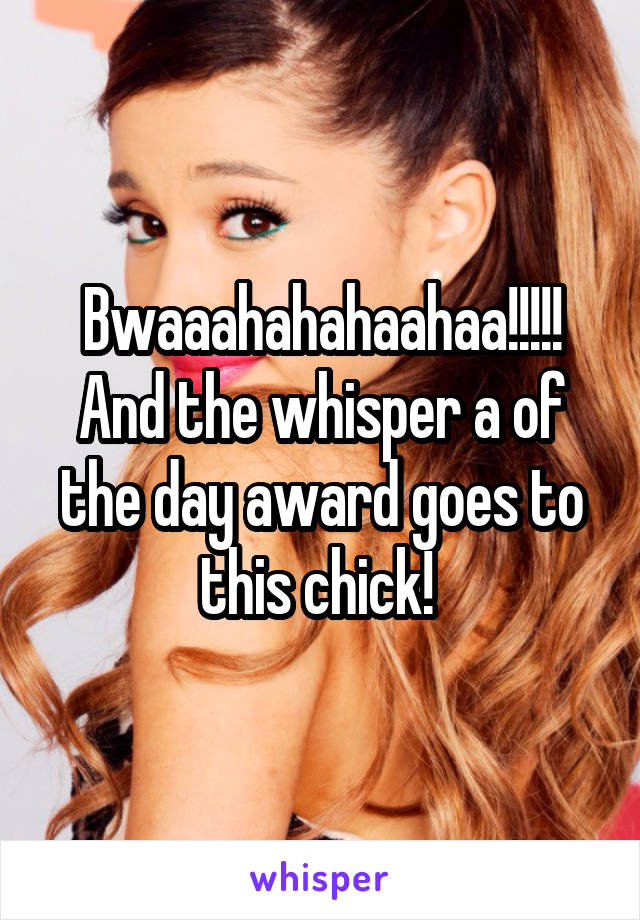 Bwaaahahahaahaa!!!!! And the whisper a of the day award goes to this chick! 