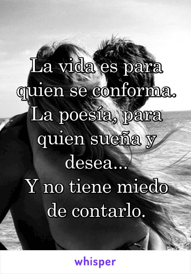 La vida es para quien se conforma.
La poesía, para quien sueña y desea...
Y no tiene miedo de contarlo.