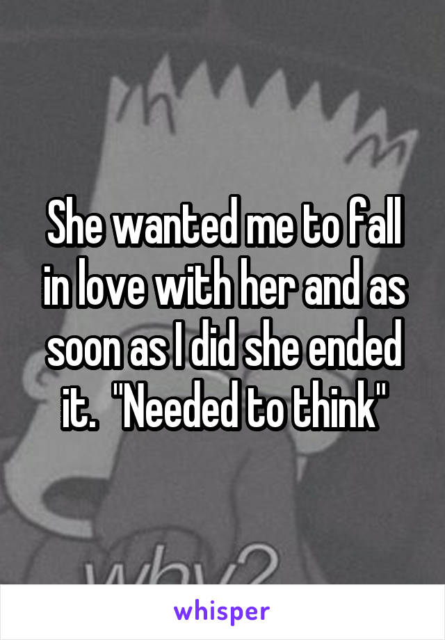 She wanted me to fall in love with her and as soon as I did she ended it.  "Needed to think"