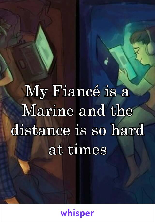 My Fiancé is a Marine and the distance is so hard at times