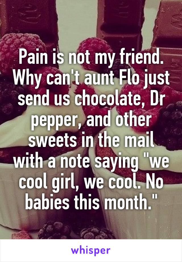 Pain is not my friend. Why can't aunt Flo just send us chocolate, Dr pepper, and other sweets in the mail with a note saying "we cool girl, we cool. No babies this month."