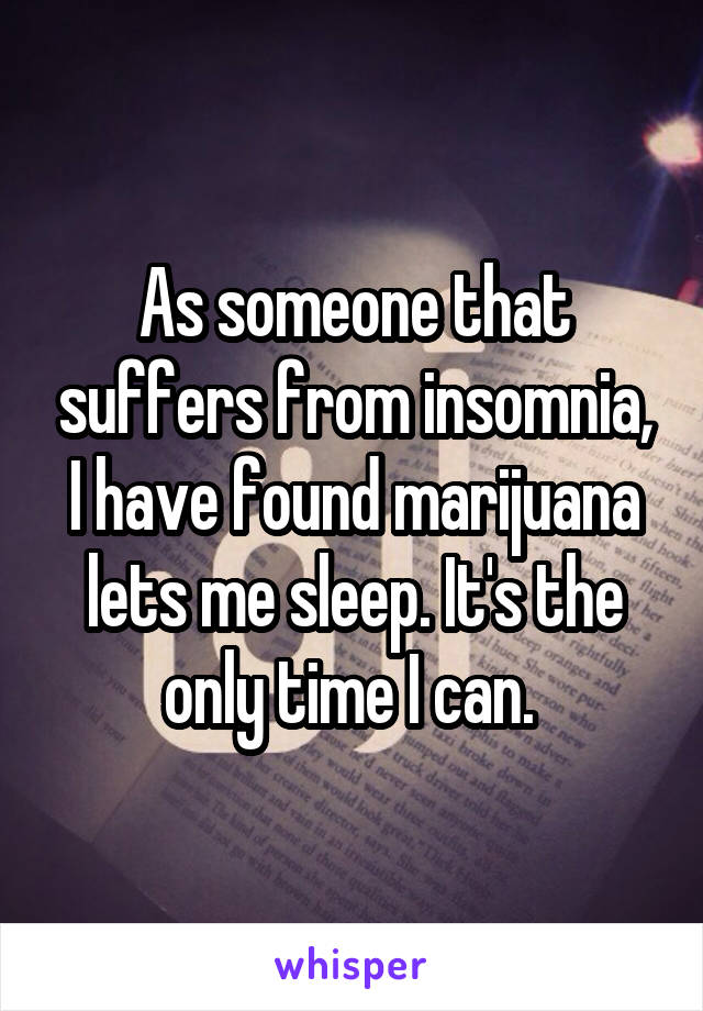 As someone that suffers from insomnia, I have found marijuana lets me sleep. It's the only time I can. 