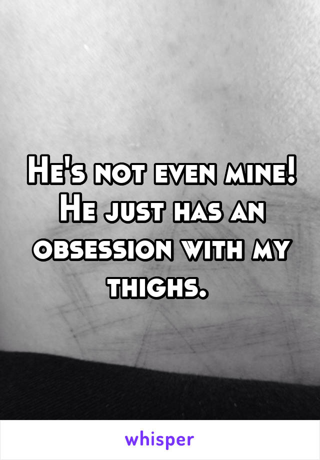 He's not even mine! He just has an obsession with my thighs. 