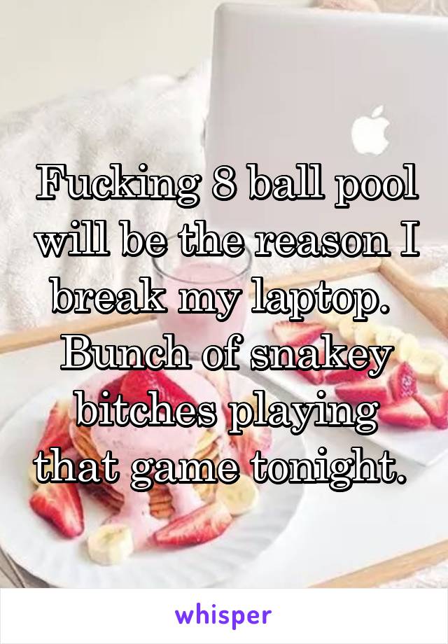 Fucking 8 ball pool will be the reason I break my laptop. 
Bunch of snakey bitches playing that game tonight. 