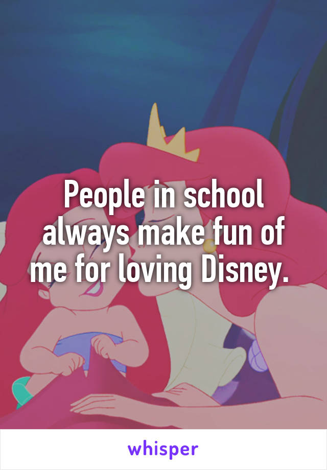 People in school always make fun of me for loving Disney. 