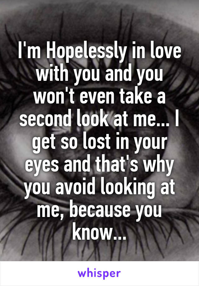 I'm Hopelessly in love with you and you won't even take a second look at me... I get so lost in your eyes and that's why you avoid looking at me, because you know...