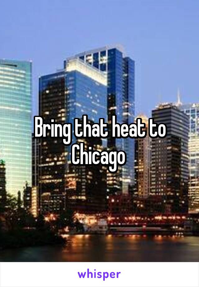 Bring that heat to Chicago 