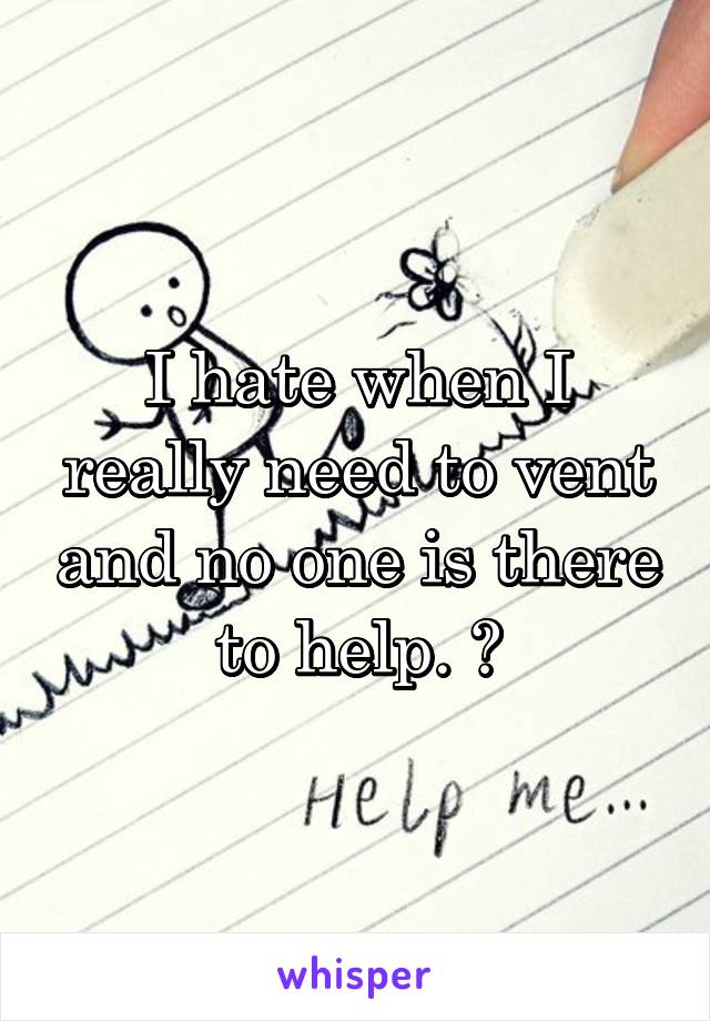 I hate when I really need to vent and no one is there to help. 😣