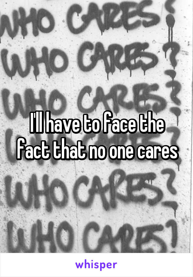 I'll have to face the fact that no one cares