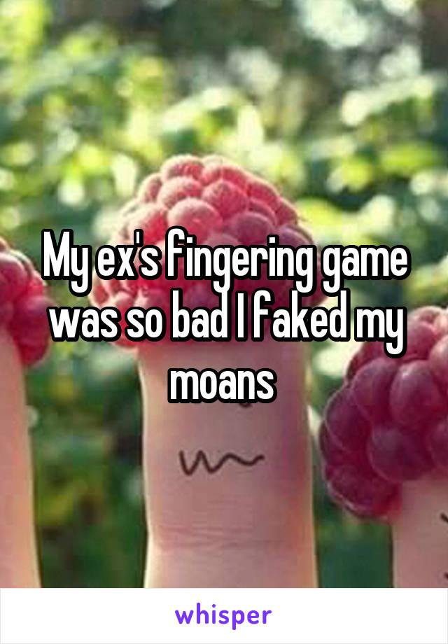 My ex's fingering game was so bad I faked my moans 