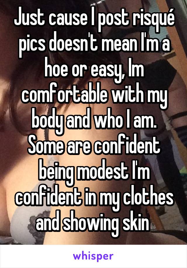 Just cause I post risqué pics doesn't mean I'm a hoe or easy, Im comfortable with my body and who I am. Some are confident being modest I'm confident in my clothes and showing skin 
