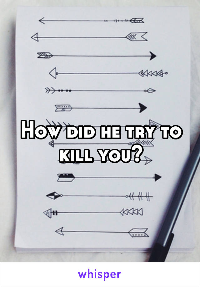 How did he try to kill you?