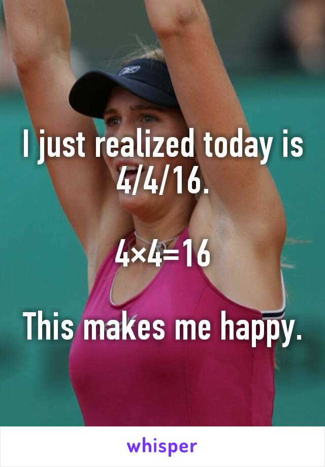 I just realized today is 4/4/16.

4×4=16

This makes me happy.