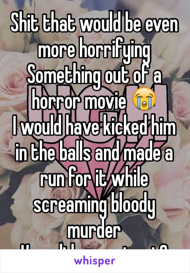 Shit that would be even more horrifying
Something out of a horror movie 😭
I would have kicked him in the balls and made a run for it while screaming bloody murder
How did you get out?