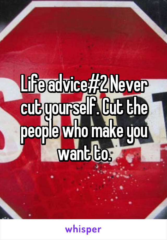 Life advice#2 Never cut yourself. Cut the people who make you want to.