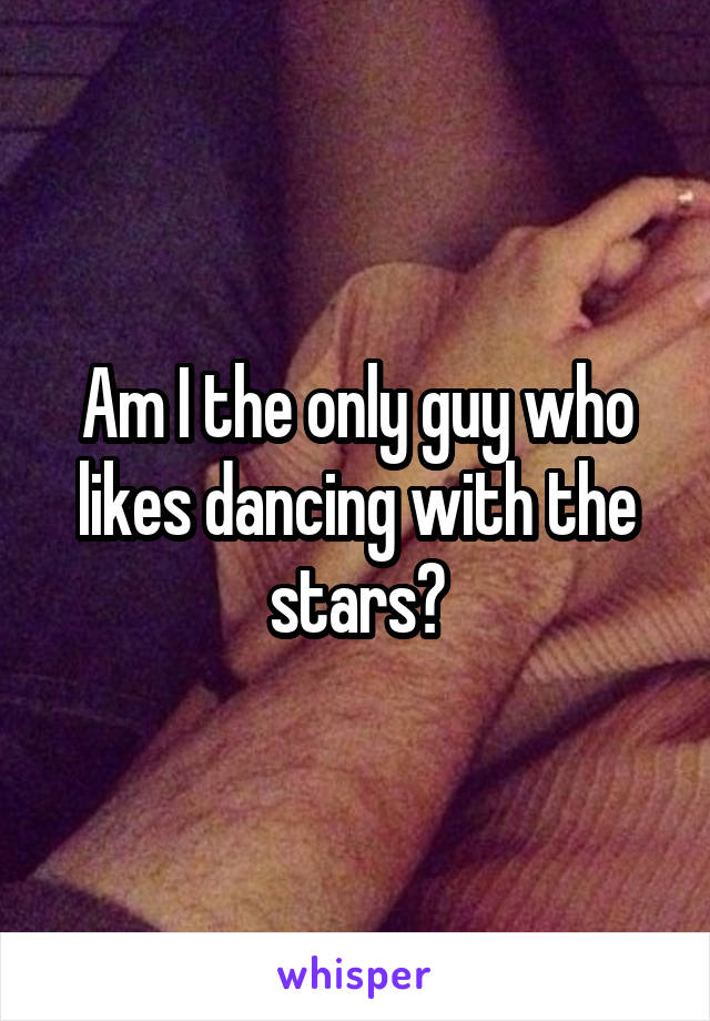 Am I the only guy who likes dancing with the stars?