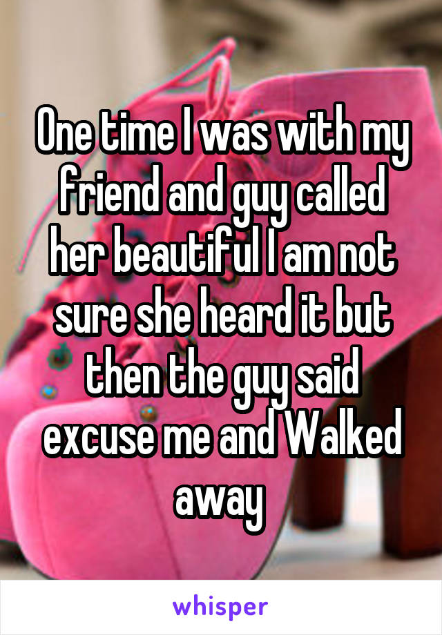 One time I was with my friend and guy called her beautiful I am not sure she heard it but then the guy said excuse me and Walked away 