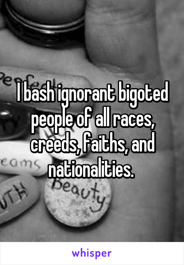 I bash ignorant bigoted people of all races, creeds, faiths, and nationalities. 