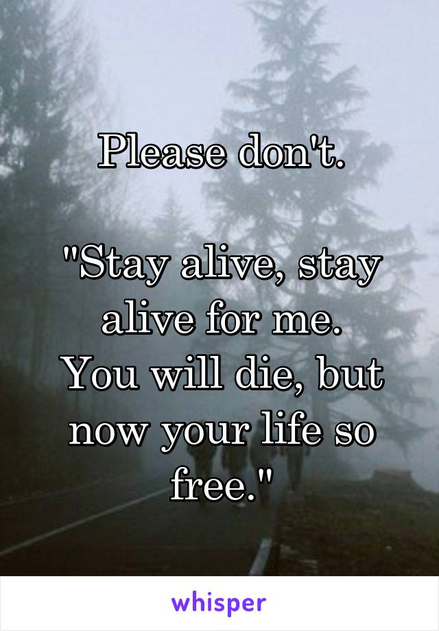 Please don't.

"Stay alive, stay alive for me.
You will die, but now your life so free."