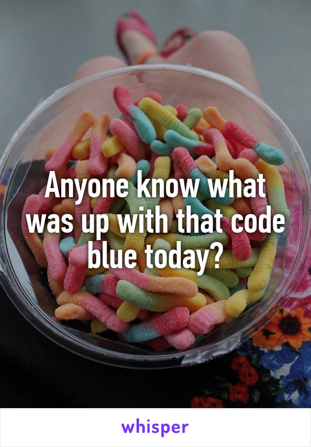 Anyone know what was up with that code blue today?