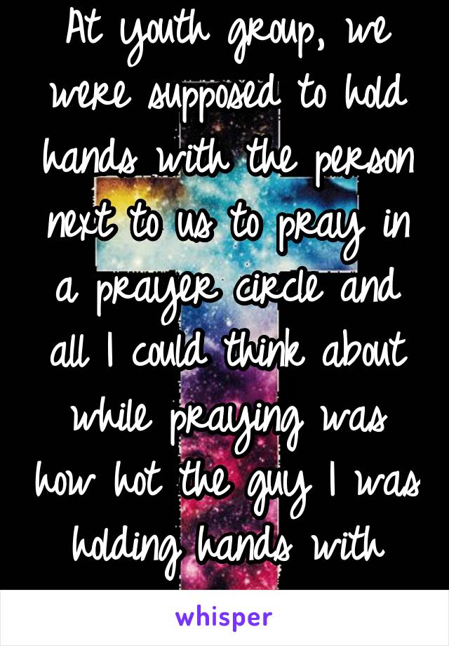 At youth group, we were supposed to hold hands with the person next to us to pray in a prayer circle and all I could think about while praying was how hot the guy I was holding hands with was.