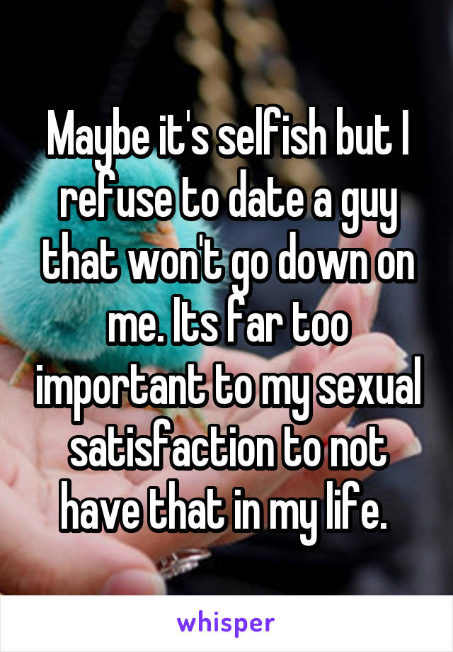 Maybe it's selfish but I refuse to date a guy that won't go down on me. Its far too important to my sexual satisfaction to not have that in my life. 