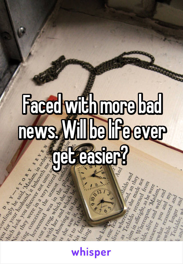 Faced with more bad news. Will be life ever get easier? 