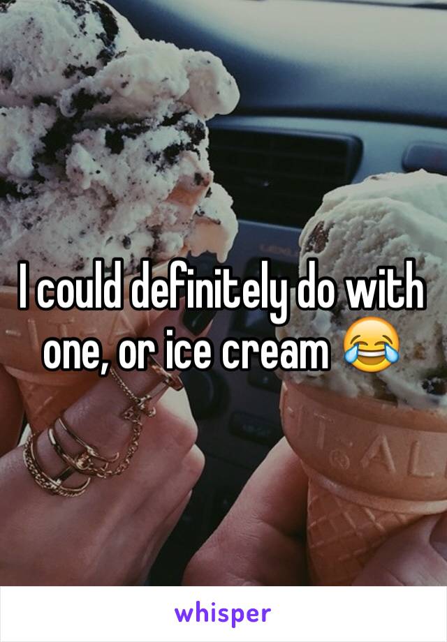 I could definitely do with one, or ice cream 😂