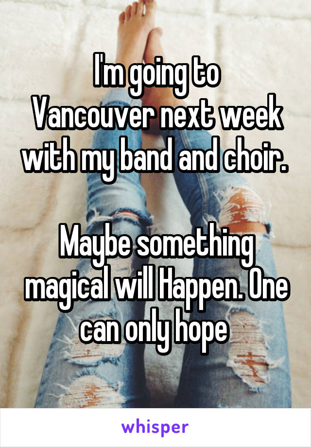 I'm going to
Vancouver next week with my band and choir. 

Maybe something magical will Happen. One can only hope 
