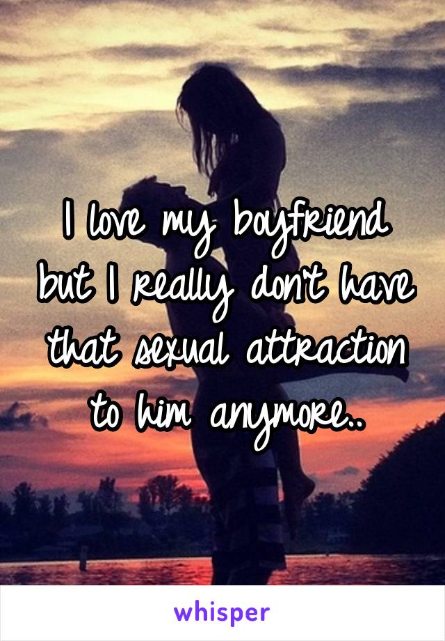 I love my boyfriend but I really don't have that sexual attraction to him anymore..