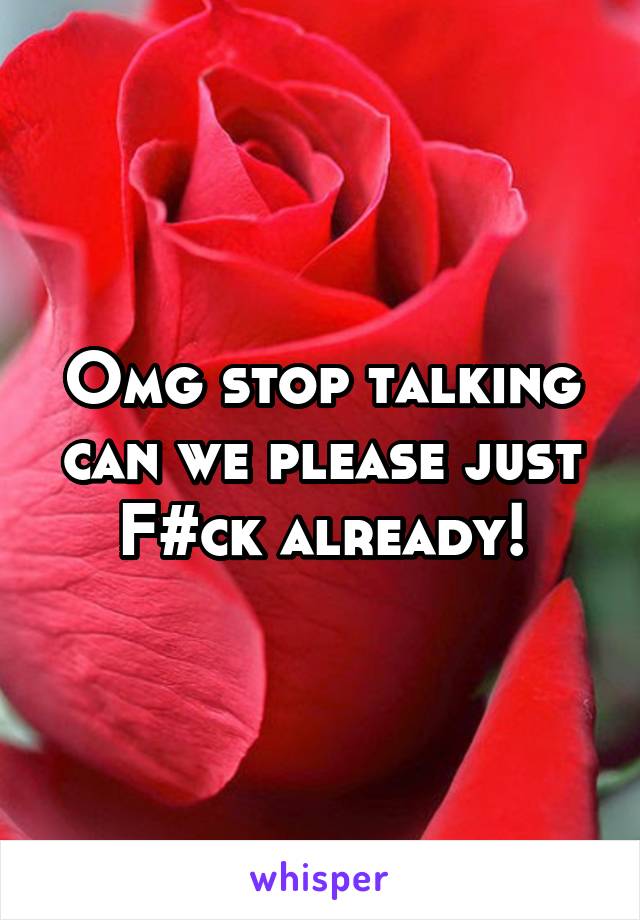 Omg stop talking can we please just F#ck already!