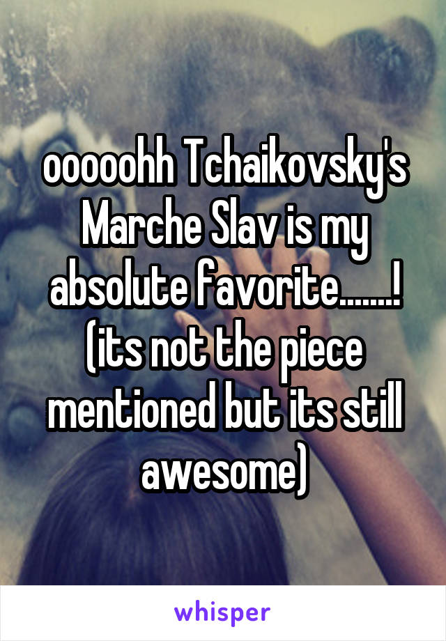 ooooohh Tchaikovsky's Marche Slav is my absolute favorite.......! (its not the piece mentioned but its still awesome)