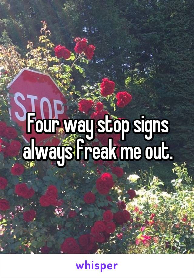 Four way stop signs always freak me out.