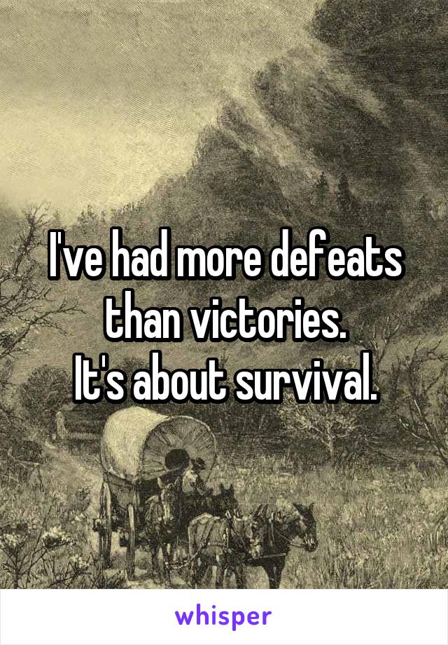 I've had more defeats than victories.
It's about survival.