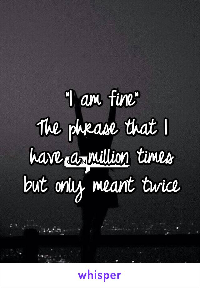 "I am fine"
The phrase that I have a million times but only meant twice