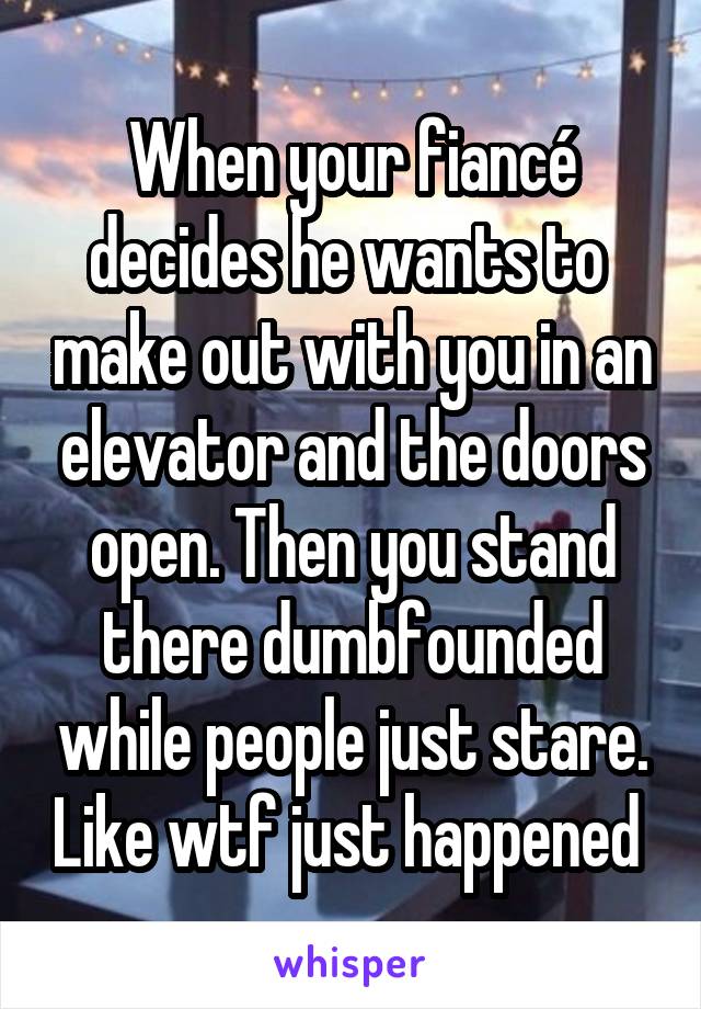 When your fiancé decides he wants to  make out with you in an elevator and the doors open. Then you stand there dumbfounded while people just stare. Like wtf just happened 