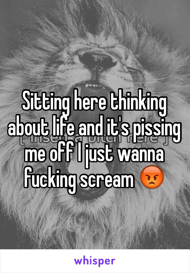 Sitting here thinking about life and it's pissing me off I just wanna fucking scream 😡