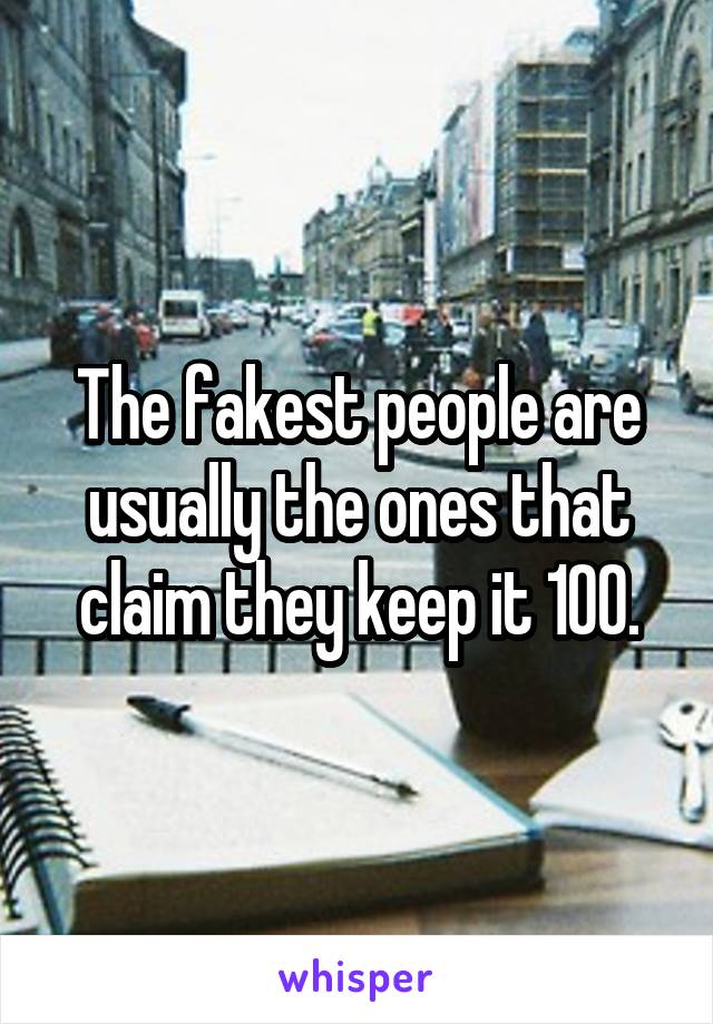 The fakest people are usually the ones that claim they keep it 100.